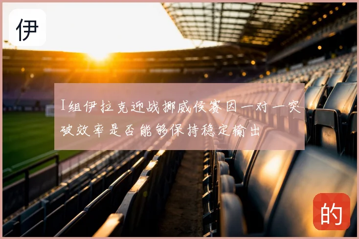 I组伊拉克迎战挪威侯赛因一对一突破效率是否能够保持稳定输出