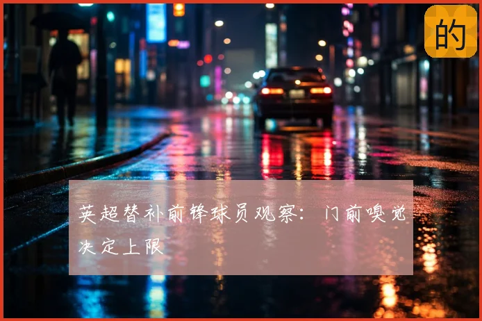 英超替补前锋球员观察：门前嗅觉决定上限