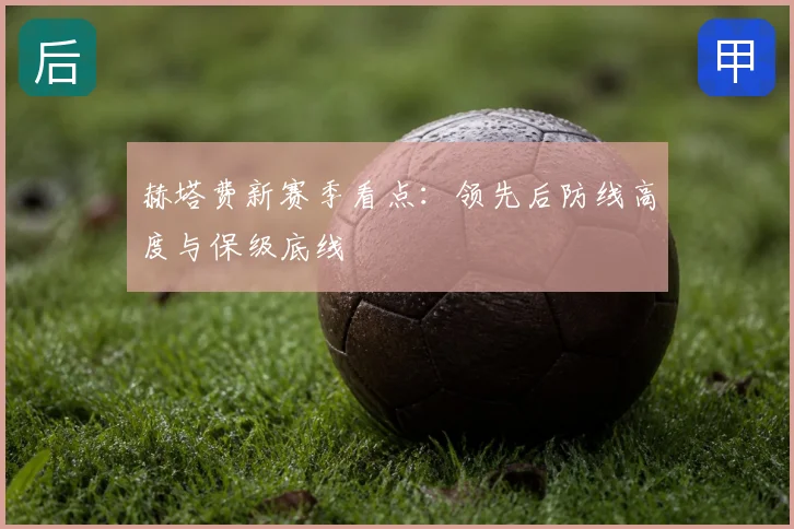 赫塔费新赛季看点：领先后防线高度与保级底线