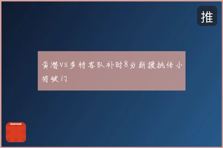 黄潜vs多特客队补时8分新援挑传小将破门