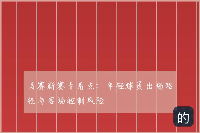 马赛新赛季看点：年轻球员出场路径与客场控制风险