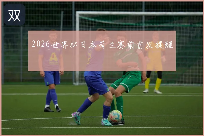 2026世界杯日本荷兰赛前首发提醒