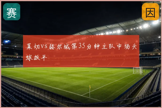 莱切vs赫尔城第35分钟主队中场头球扳平