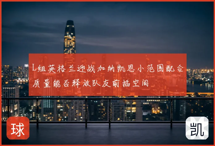 L组英格兰迎战加纳凯恩小范围配合质量能否释放队友前插空间