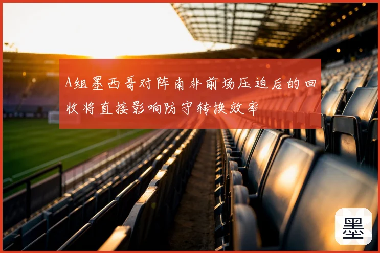 A组墨西哥对阵南非前场压迫后的回收将直接影响防守转换效率