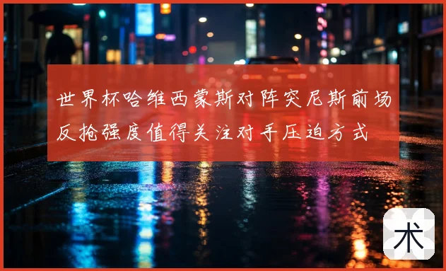世界杯哈维西蒙斯对阵突尼斯前场反抢强度值得关注对手压迫方式