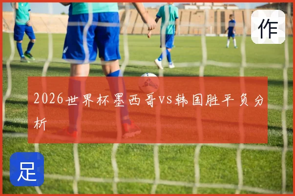 2026世界杯墨西哥vs韩国胜平负分析