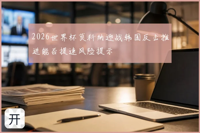 2026世界杯莫科纳迎战韩国反击推进能否提速风险提示