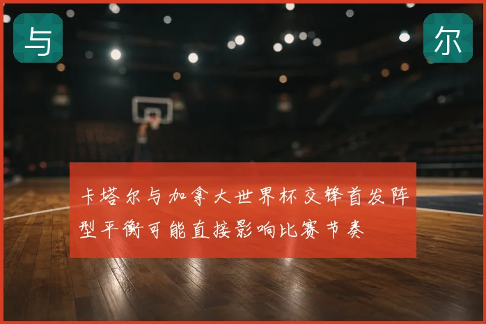 卡塔尔与加拿大世界杯交锋首发阵型平衡可能直接影响比赛节奏