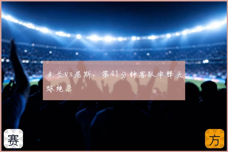 米兰vs尼斯，第41分钟客队中锋头球绝杀